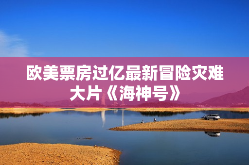 欧美票房过亿最新冒险灾难大片《海神号》