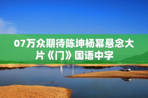 07万众期待陈坤杨幂悬念大片《门》国语中字