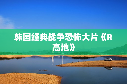 韩国经典战争恐怖大片《R高地》