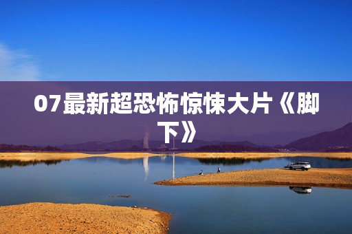 07最新超恐怖惊悚大片《脚下》