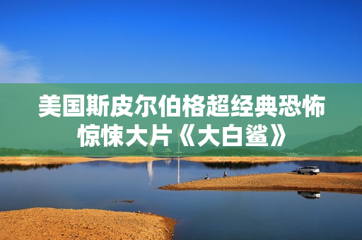 美国斯皮尔伯格超经典恐怖惊悚大片《大白鲨》