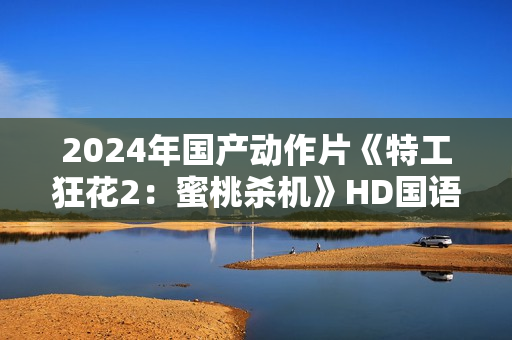 2024年国产动作片《特工狂花2：蜜桃杀机》HD国语中字