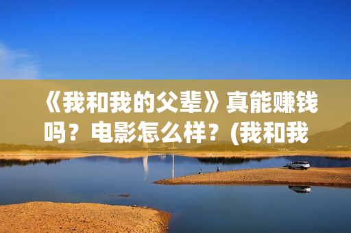 《我和我的父辈》真能赚钱吗？电影怎么样？(我和我的父辈剧情介绍)