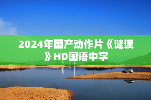 2024年国产动作片《谜误》HD国语中字