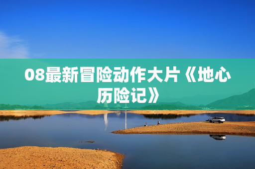 08最新冒险动作大片《地心历险记》