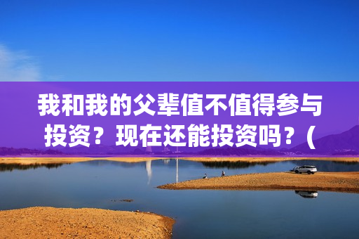 我和我的父辈值不值得参与投资？现在还能投资吗？(我和我的父辈包括)