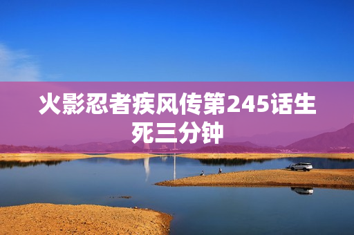 火影忍者疾风传第245话生死三分钟