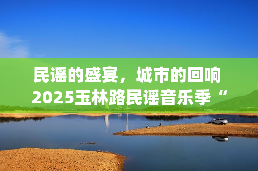 民谣的盛宴，城市的回响 2025玉林路民谣音乐季“民谣之夜”圆满收官(城市民谣歌词)