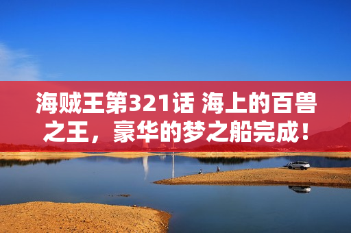 海贼王第321话 海上的百兽之王，豪华的梦之船完成！
