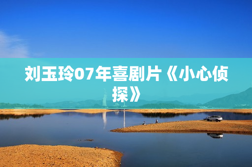 刘玉玲07年喜剧片《小心侦探》