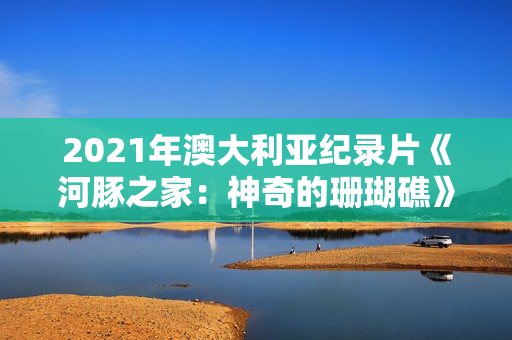 2021年澳大利亚纪录片《河豚之家：神奇的珊瑚礁》BD英语中字