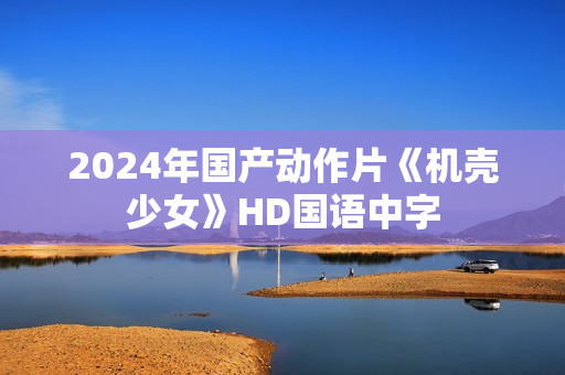 2024年国产动作片《机壳少女》HD国语中字