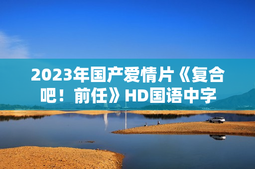 2023年国产爱情片《复合吧！前任》HD国语中字