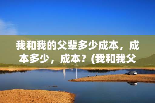 我和我的父辈多少成本，成本多少，成本？(我和我父辈多少票房)