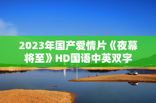 2023年国产爱情片《夜幕将至》HD国语中英双字