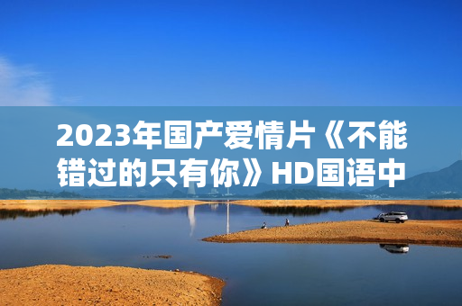 2023年国产爱情片《不能错过的只有你》HD国语中字