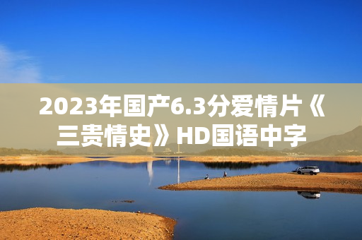 2023年国产6.3分爱情片《三贵情史》HD国语中字