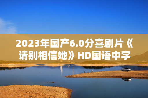 2023年国产6.0分喜剧片《请别相信她》HD国语中字