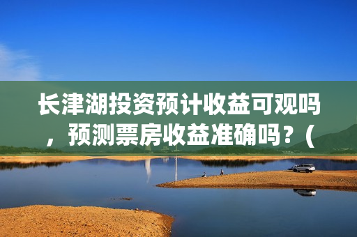 长津湖投资预计收益可观吗，预测票房收益准确吗？(长津湖投资预计收益有多少)