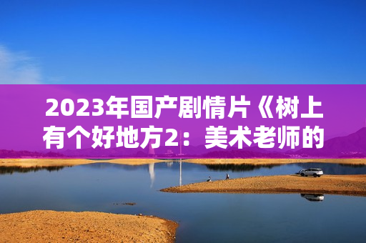 2023年国产剧情片《树上有个好地方2：美术老师的放羊班》HD国语中字