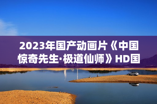 2023年国产动画片《中国惊奇先生·极道仙师》HD国语中字