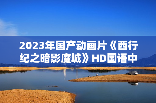 2023年国产动画片《西行纪之暗影魔城》HD国语中字