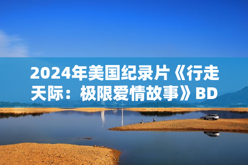 2024年美国纪录片《行走天际：极限爱情故事》BD中英双字