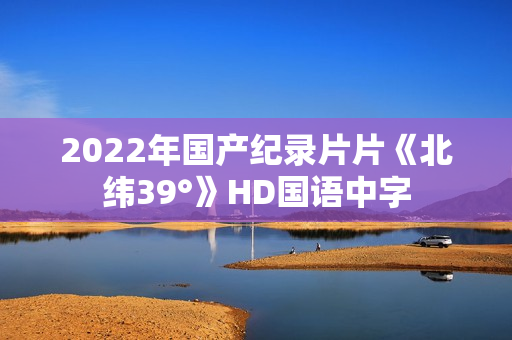 2022年国产纪录片片《北纬39°》HD国语中字