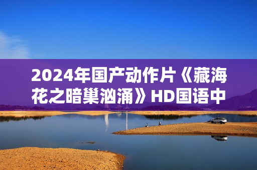 2024年国产动作片《藏海花之暗巢汹涌》HD国语中字