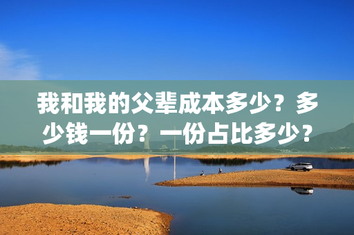 我和我的父辈成本多少？多少钱一份？一份占比多少？(我和我的父辈组成)