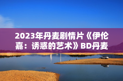 2023年丹麦剧情片《伊伦嘉：诱惑的艺术》BD丹麦语中字