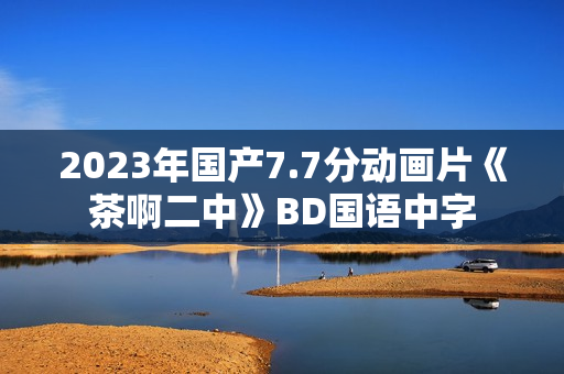 2023年国产7.7分动画片《茶啊二中》BD国语中字
