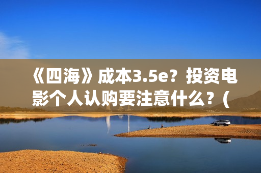 《四海》成本3.5e？投资电影个人认购要注意什么？(四海 成本)