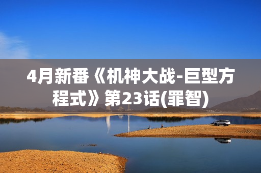 4月新番《机神大战-巨型方程式》第23话(罪智)