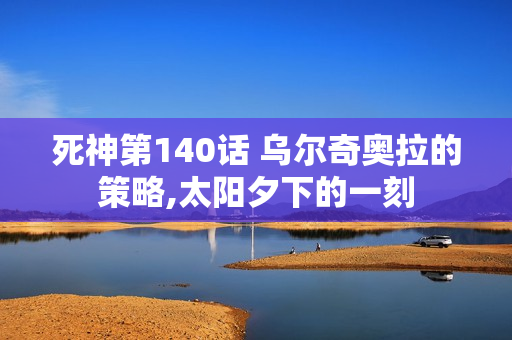 死神第140话 乌尔奇奥拉的策略,太阳夕下的一刻