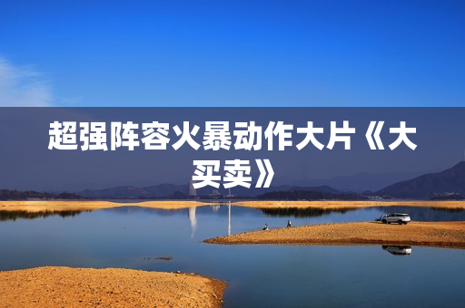超强阵容火暴动作大片《大买卖》