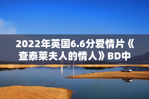 2022年英国6.6分爱情片《查泰莱夫人的情人》BD中英双字