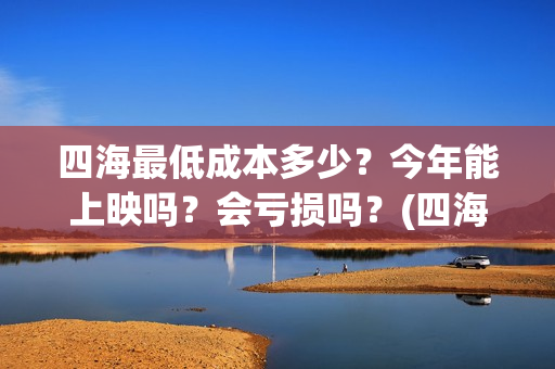 四海最低成本多少？今年能上映吗？会亏损吗？(四海投资成本)