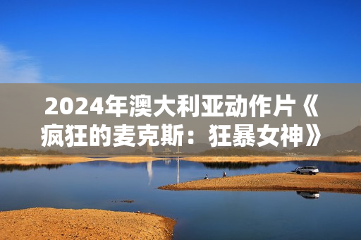 2024年澳大利亚动作片《疯狂的麦克斯：狂暴女神》BD双语双字
