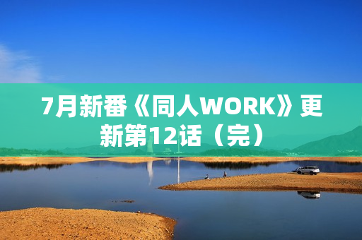 7月新番《同人WORK》更新第12话（完）