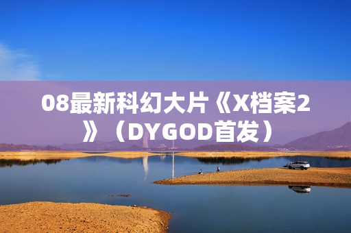 08最新科幻大片《X档案2》（DYGOD首发）