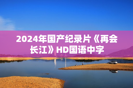 2024年国产纪录片《再会长江》HD国语中字