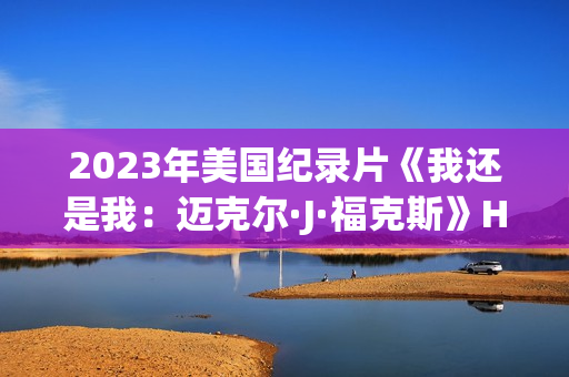2023年美国纪录片《我还是我：迈克尔·J·福克斯》HD中英双字