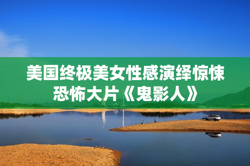 美国终极美女性感演绎惊悚恐怖大片《鬼影人》