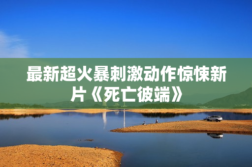 最新超火暴刺激动作惊悚新片《死亡彼端》