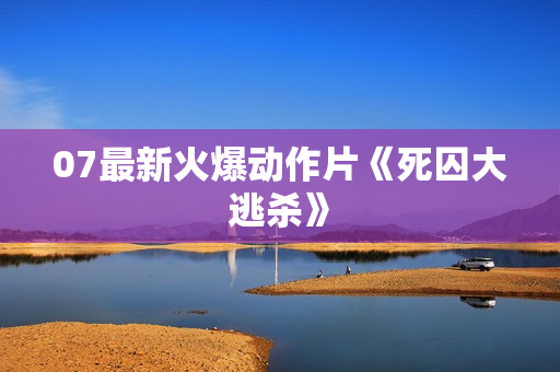07最新火爆动作片《死囚大逃杀》