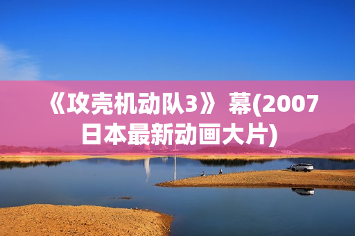 《攻壳机动队3》 幕(2007日本最新动画大片)