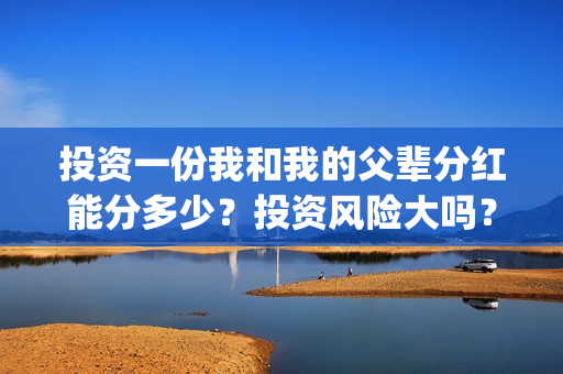 投资一份我和我的父辈分红能分多少？投资风险大吗？有保本协议吗？(跟我一起做投资)