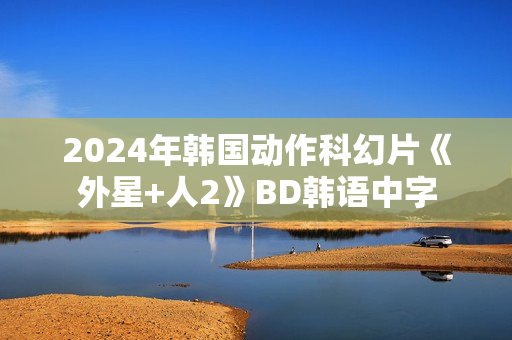 2024年韩国动作科幻片《外星+人2》BD韩语中字