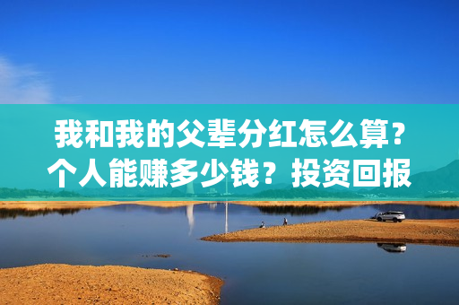 我和我的父辈分红怎么算？个人能赚多少钱？投资回报率高吗？(我和我的父辈分为哪几个篇章)